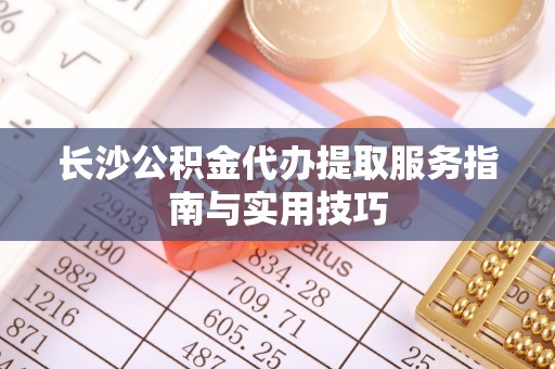 文安长沙公积金代办提取服务指南与实用技巧