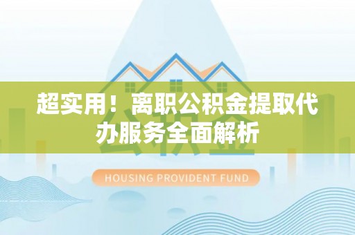 文安超实用！离职公积金提取代办服务全面解析