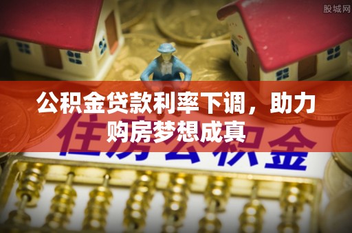 文安公积金贷款利率下调，助力购房梦想成真