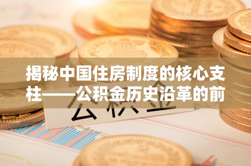 文安揭秘中国住房制度的核心支柱——公积金历史沿革的前世今生