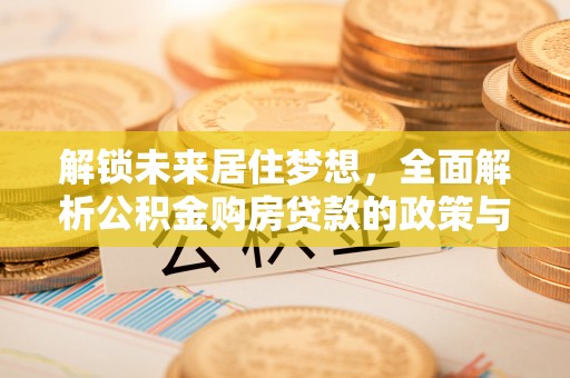 文安解锁未来居住梦想，全面解析公积金购房贷款的政策与优势