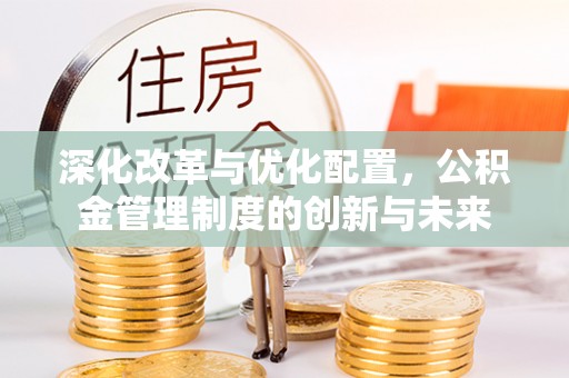 文安深化改革与优化配置，公积金管理制度的创新与未来