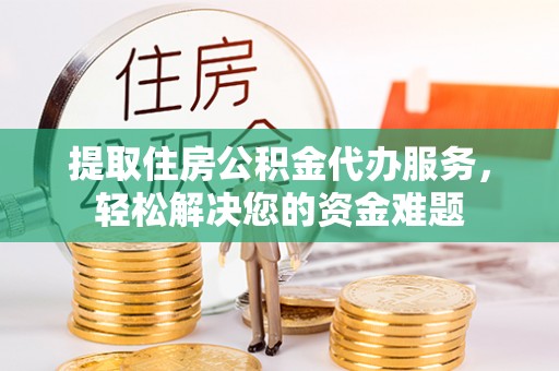 文安提取住房公积金代办服务，轻松解决您的资金难题