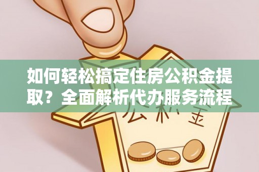 文安如何轻松搞定住房公积金提取？全面解析代办服务流程与优势