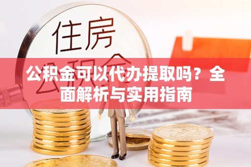 文安公积金可以代办提取吗？全面解析与实用指南