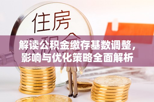 文安解读公积金缴存基数调整，影响与优化策略全面解析