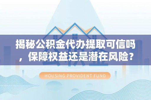 文安揭秘公积金代办提取可信吗，保障权益还是潜在风险？