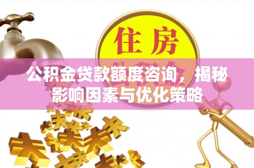 文安公积金贷款额度咨询，揭秘影响因素与优化策略
