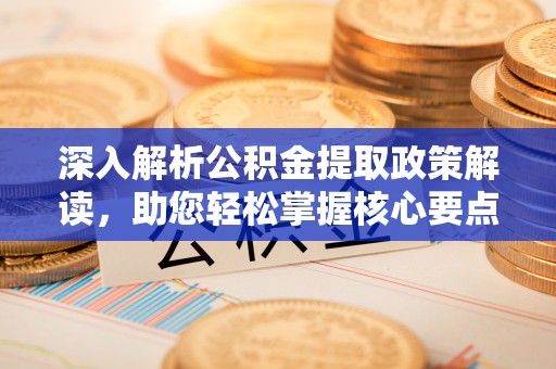 文安深入解析公积金提取政策解读，助您轻松掌握核心要点