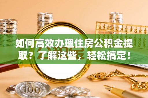 文安如何高效办理住房公积金提取？了解这些，轻松搞定！