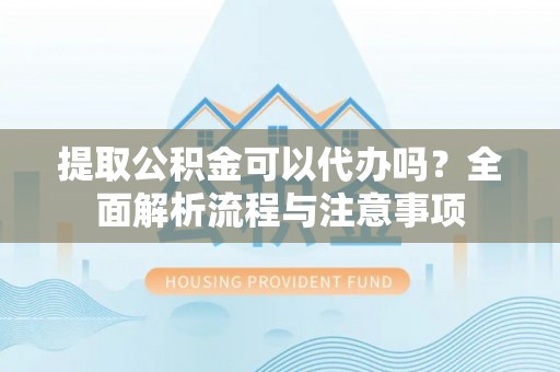 文安提取公积金可以代办吗？全面解析流程与注意事项