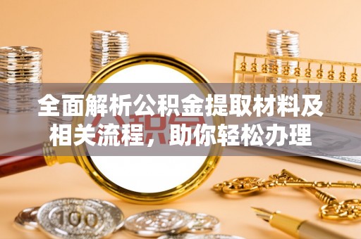 文安全面解析公积金提取材料及相关流程，助你轻松办理