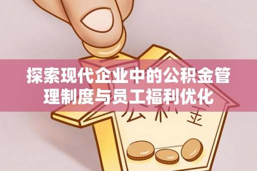 文安探索现代企业中的公积金管理制度与员工福利优化