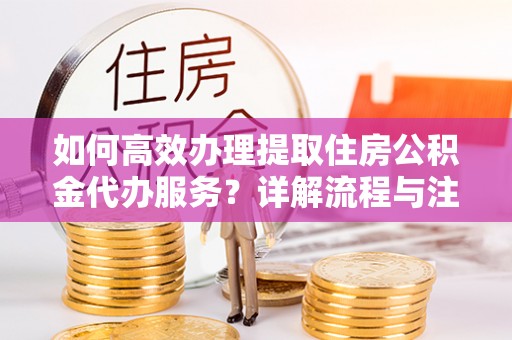文安如何高效办理提取住房公积金代办服务？详解流程与注意事项