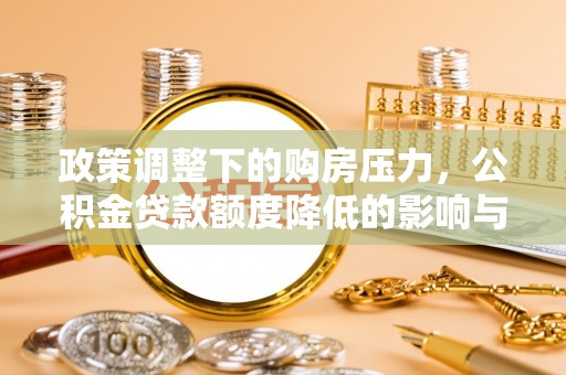 文安政策调整下的购房压力，公积金贷款额度降低的影响与应对策略