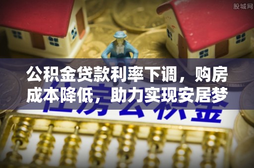 文安公积金贷款利率下调，购房成本降低，助力实现安居梦想