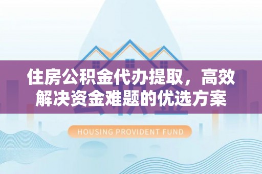 文安住房公积金代办提取，高效解决资金难题的优选方案