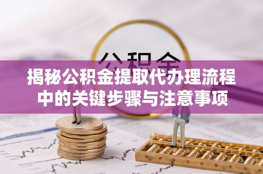 文安揭秘公积金提取代办理流程中的关键步骤与注意事项