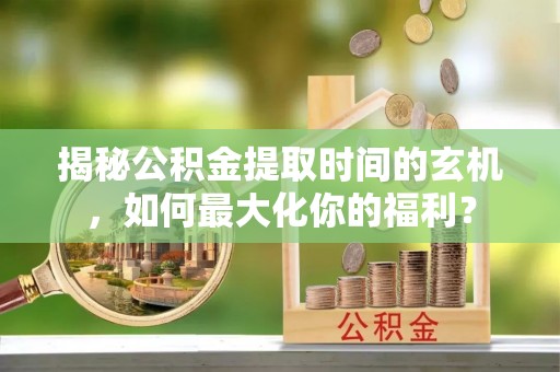 文安揭秘公积金提取时间的玄机，如何最大化你的福利？