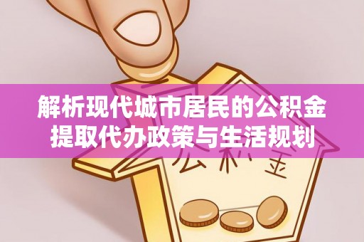 文安解析现代城市居民的公积金提取代办政策与生活规划