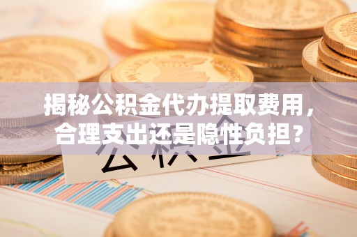文安揭秘公积金代办提取费用，合理支出还是隐性负担？