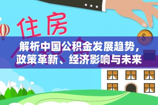 文安解析中国公积金发展趋势，政策革新、经济影响与未来展望