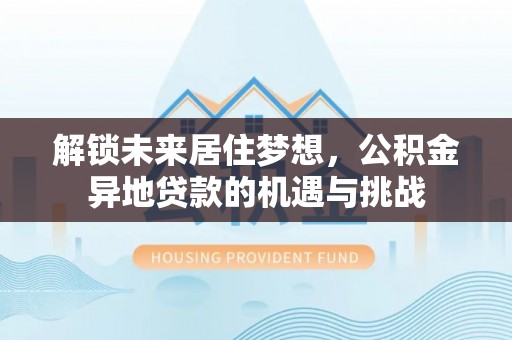文安解锁未来居住梦想，公积金异地贷款的机遇与挑战