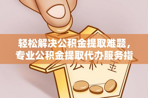 文安轻松解决公积金提取难题，专业公积金提取代办服务指南