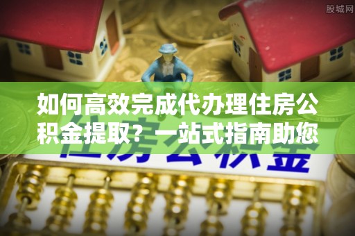 文安如何高效完成代办理住房公积金提取？一站式指南助您轻松搞定