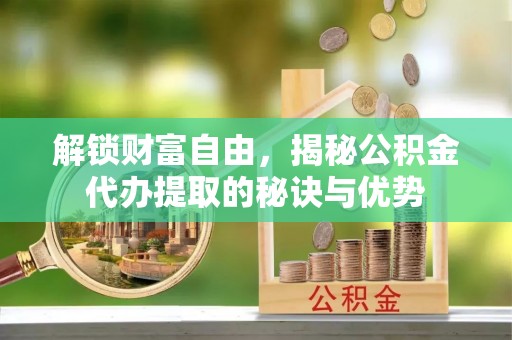 文安解锁财富自由，揭秘公积金代办提取的秘诀与优势