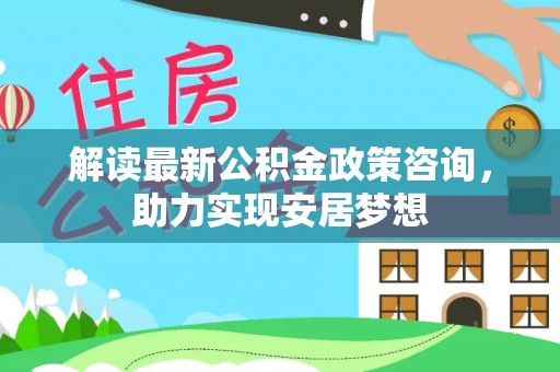 文安解读最新公积金政策咨询，助力实现安居梦想