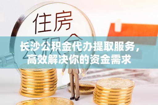 文安长沙公积金代办提取服务，高效解决你的资金需求