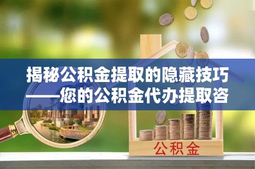 文安揭秘公积金提取的隐藏技巧——您的公积金代办提取咨询指南