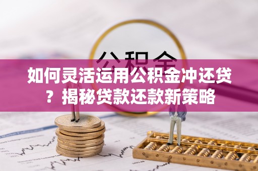 文安如何灵活运用公积金冲还贷？揭秘贷款还款新策略