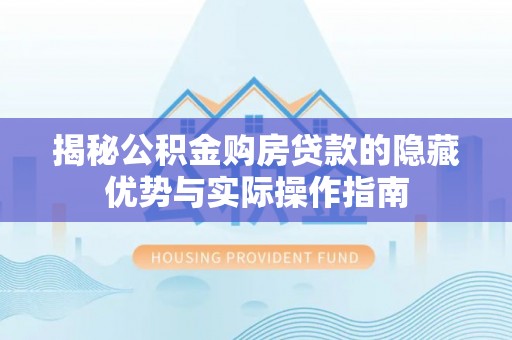 文安揭秘公积金购房贷款的隐藏优势与实际操作指南