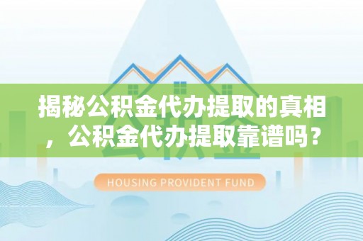 文安揭秘公积金代办提取的真相，公积金代办提取靠谱吗？你需要知道这些关键点