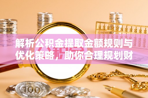 文安解析公积金提取金额规则与优化策略，助你合理规划财务未来