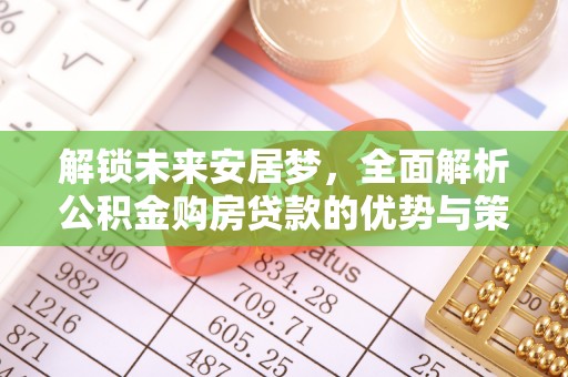 文安解锁未来安居梦，全面解析公积金购房贷款的优势与策略