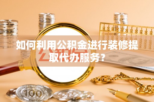 文安如何利用公积金进行装修提取代办服务？
