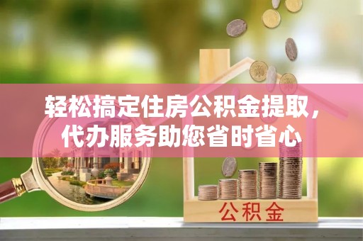 文安轻松搞定住房公积金提取，代办服务助您省时省心