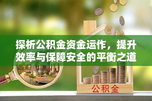 文安探析公积金资金运作，提升效率与保障安全的平衡之道