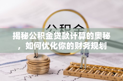 文安揭秘公积金贷款计算的奥秘，如何优化你的财务规划