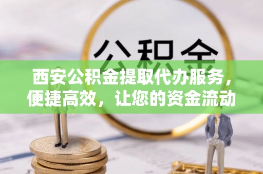 文安西安公积金提取代办服务，便捷高效，让您的资金流动更灵活