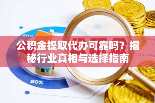 文安公积金提取代办可靠吗？揭秘行业真相与选择指南