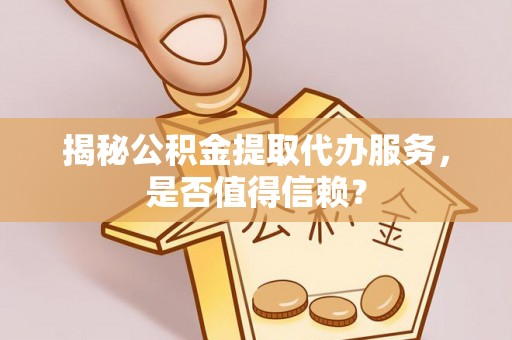 文安揭秘公积金提取代办服务，是否值得信赖？