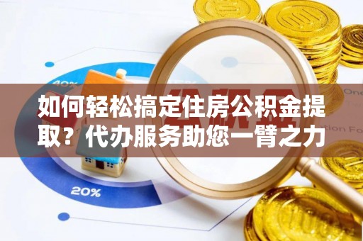文安如何轻松搞定住房公积金提取？代办服务助您一臂之力