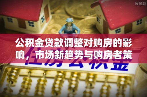 文安公积金贷款调整对购房的影响，市场新趋势与购房者策略