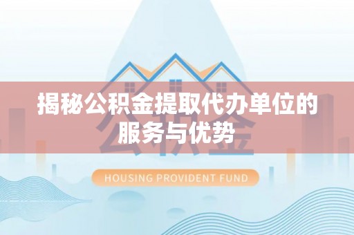 文安揭秘公积金提取代办单位的服务与优势