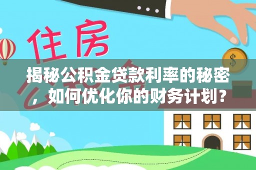 文安揭秘公积金贷款利率的秘密，如何优化你的财务计划？