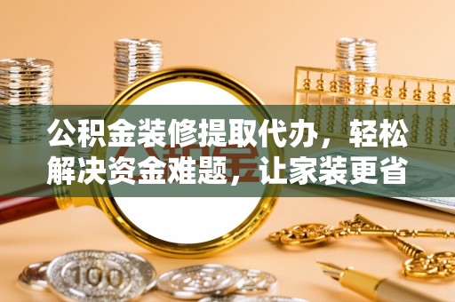 文安公积金装修提取代办，轻松解决资金难题，让家装更省心